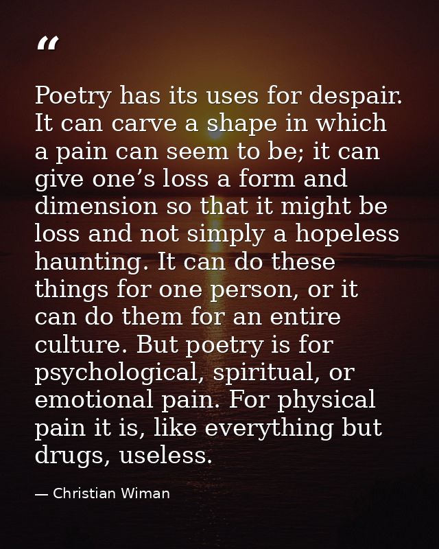 Poetry has its uses for despair. It can carve a shape in which a pain can seem to be; it can give one’s loss a form and  — Christian Wiman