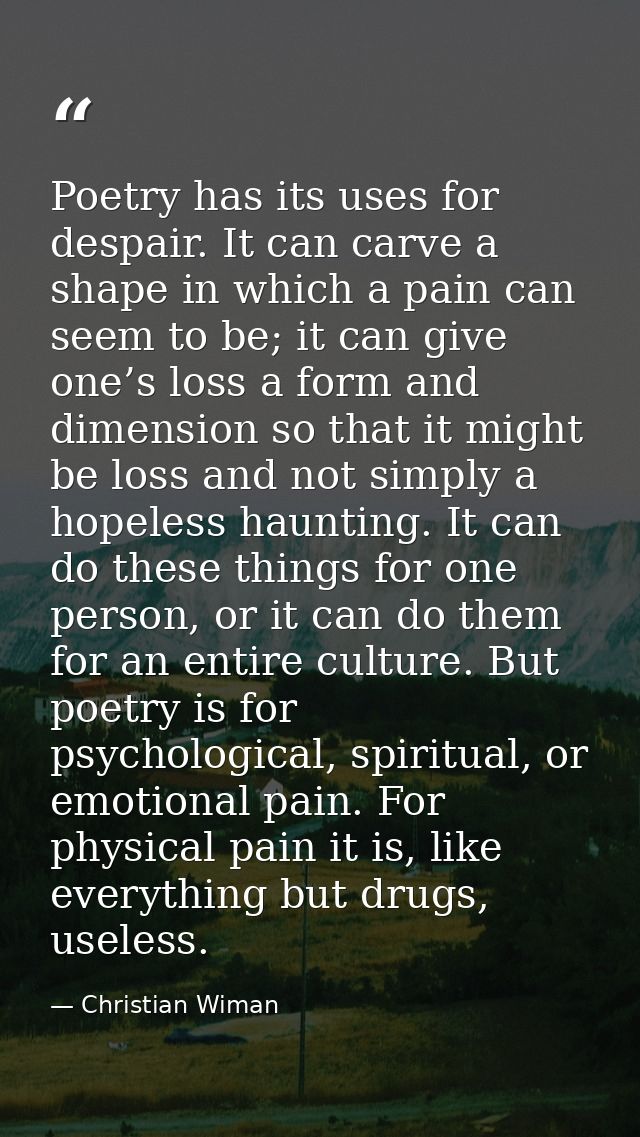 Poetry has its uses for despair. It can carve a shape in which a pain can seem to be; it can give one’s loss a form and  — Christian Wiman