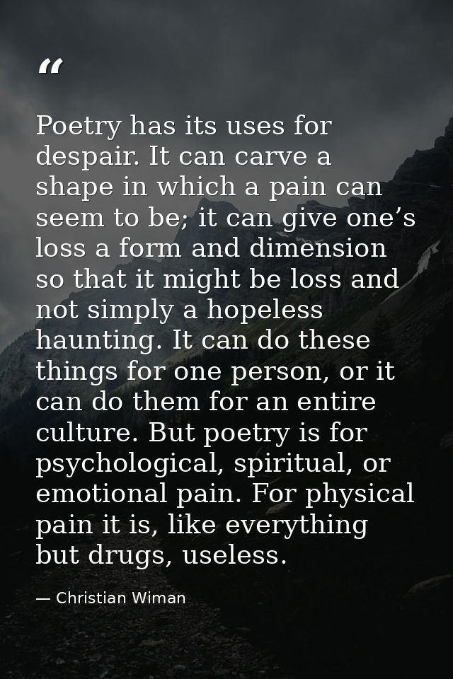 Poetry has its uses for despair. It can carve a shape in which a pain can seem to be; it can give one’s loss a form and  — Christian Wiman