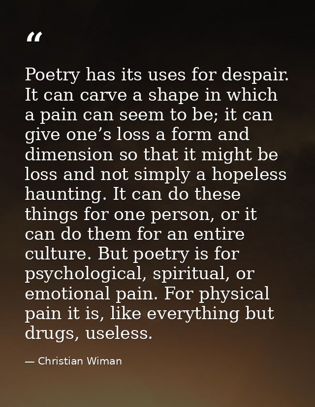 Poetry has its uses for despair. It can carve a shape in which a pain can seem to be; it can give one’s loss a form and  — Christian Wiman
