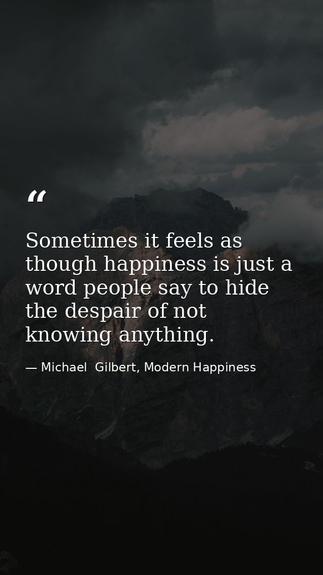 Sometimes it feels as though happiness is just a word people say to hide the despair of not knowing anything. — Michael  Gilbert, Modern Happiness