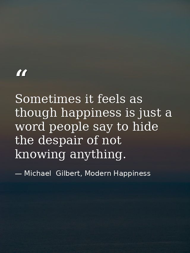 Sometimes it feels as though happiness is just a word people say to hide the despair of not knowing anything. — Michael  Gilbert, Modern Happiness