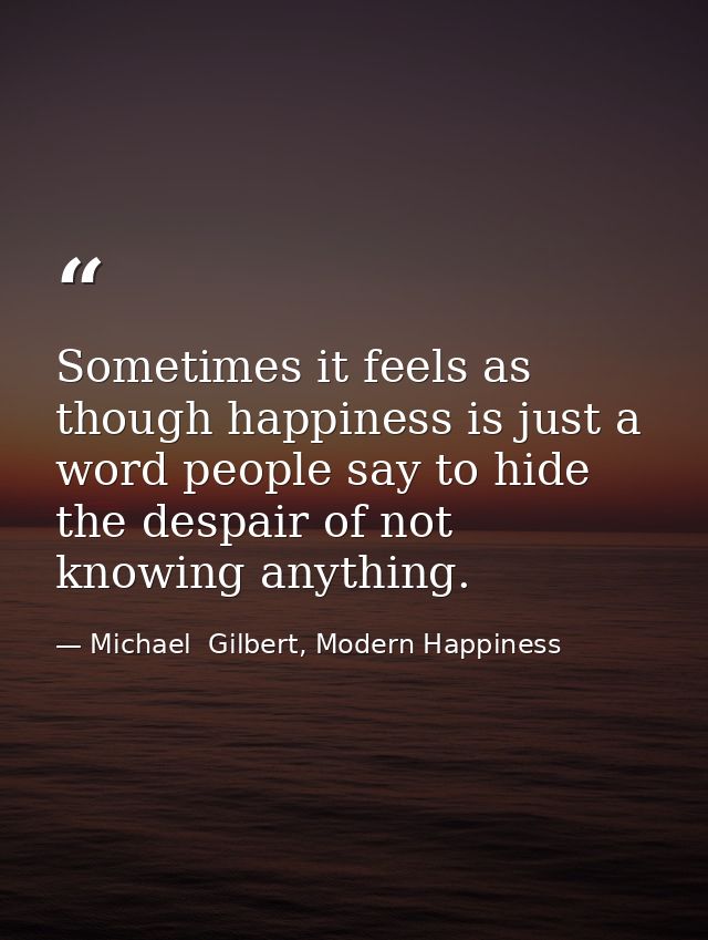 Sometimes it feels as though happiness is just a word people say to hide the despair of not knowing anything. — Michael  Gilbert, Modern Happiness