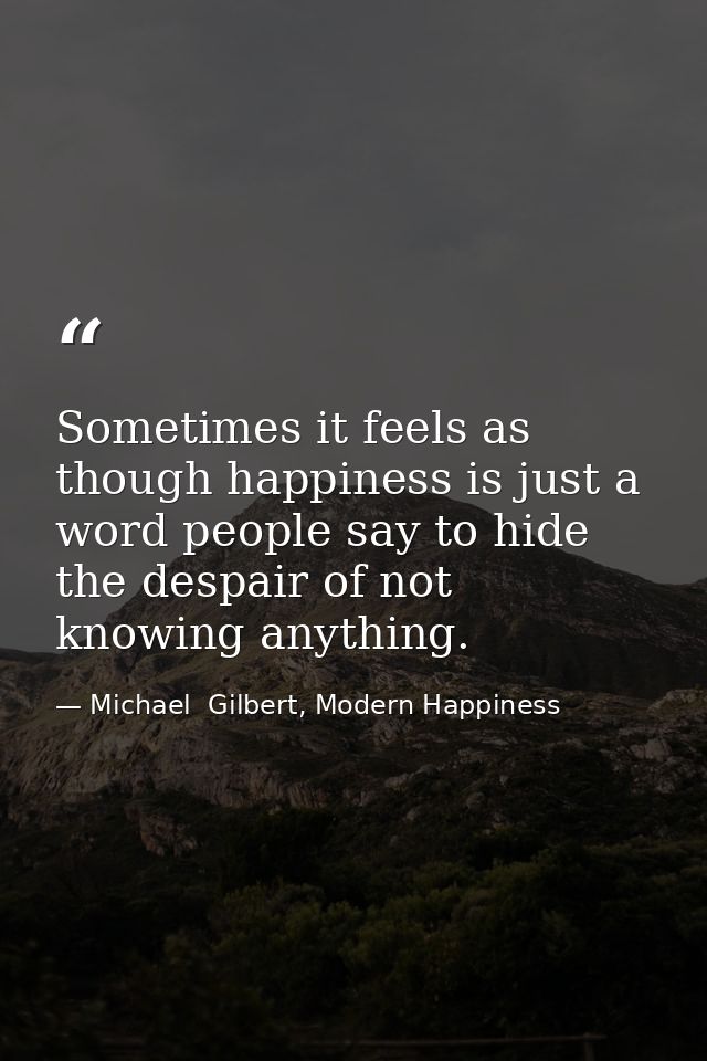 Sometimes it feels as though happiness is just a word people say to hide the despair of not knowing anything. — Michael  Gilbert, Modern Happiness