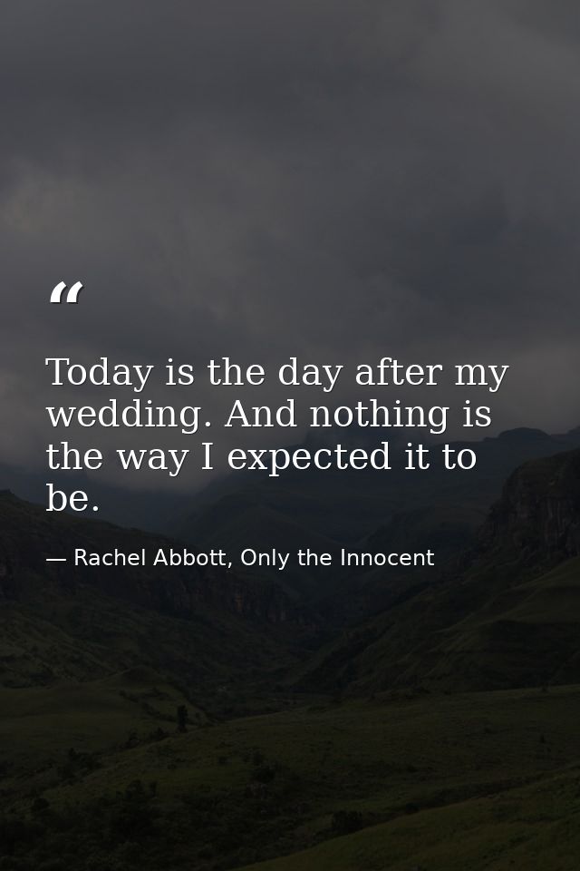 Today is the day after my wedding. And nothing is the way I expected it to be. — Rachel Abbott, Only the Innocent
