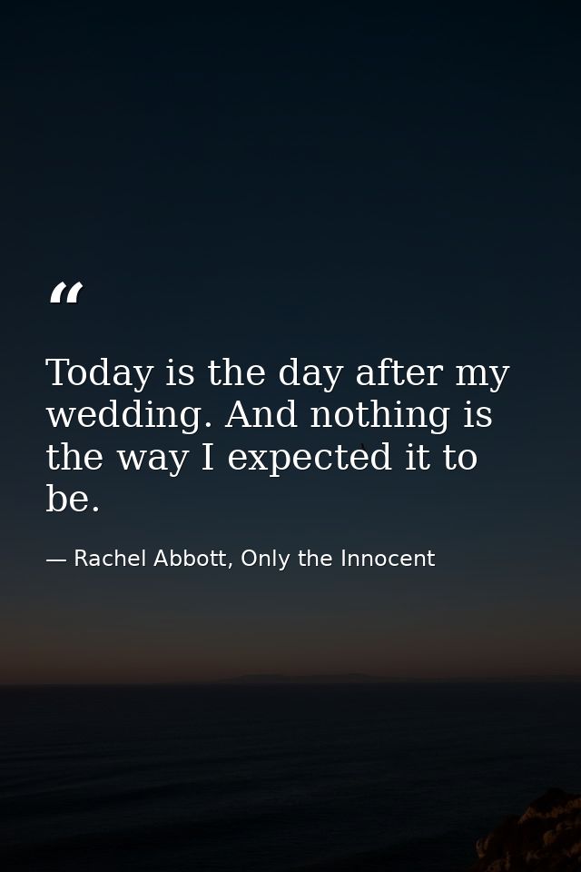 Today is the day after my wedding. And nothing is the way I expected it to be. — Rachel Abbott, Only the Innocent