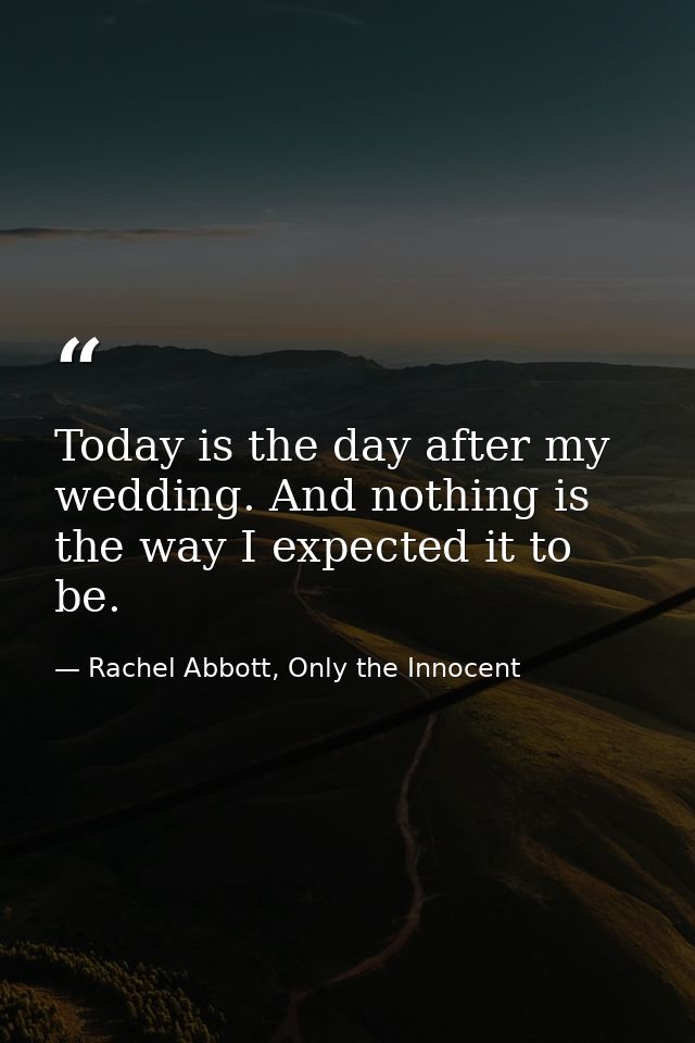 Today is the day after my wedding. And nothing is the way I expected it to be. — Rachel Abbott, Only the Innocent