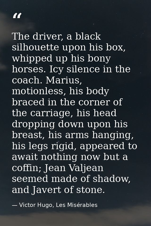 The driver, a black silhouette upon his box, whipped up his bony horses. Icy silence in the coach. Marius, motionless, h — Victor Hugo, Les Misérables