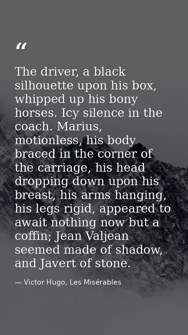 The driver, a black silhouette upon his box, whipped up his bony horses. Icy silence in the coach. Marius, motionless, h — Victor Hugo, Les Misérables