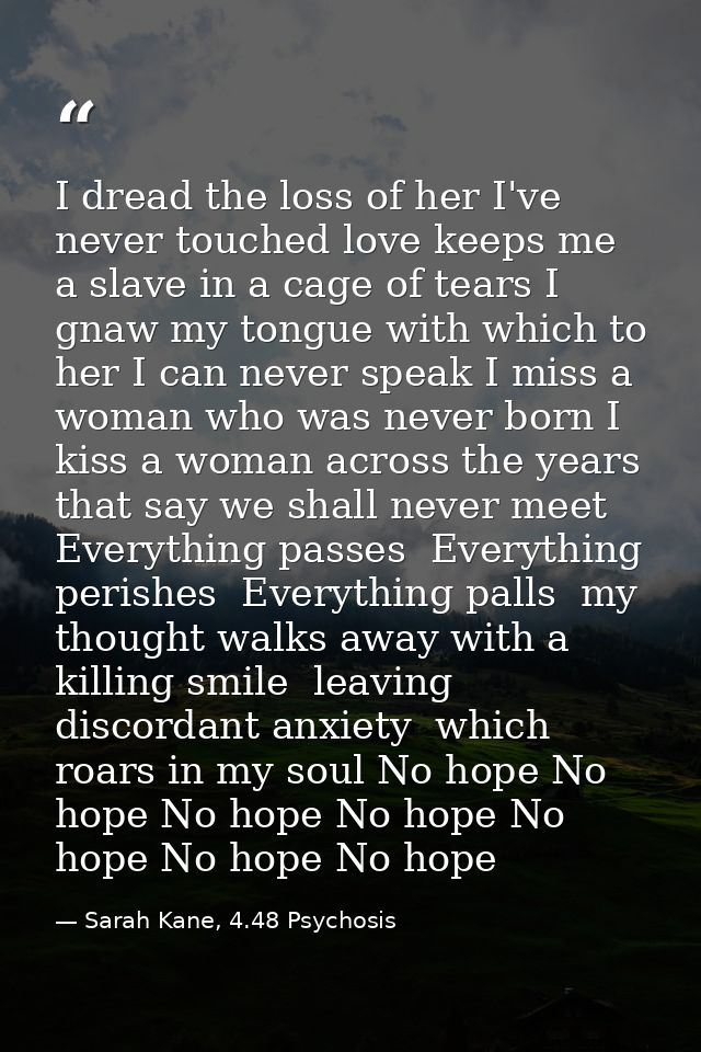 I dread the loss of her I've never touched love keeps me a slave in a cage of tears I gnaw my tongue with which to her I — Sarah Kane, 4.48 Psychosis
