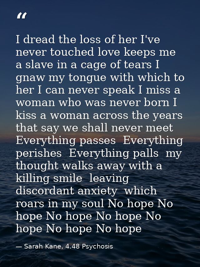I dread the loss of her I've never touched love keeps me a slave in a cage of tears I gnaw my tongue with which to her I — Sarah Kane, 4.48 Psychosis