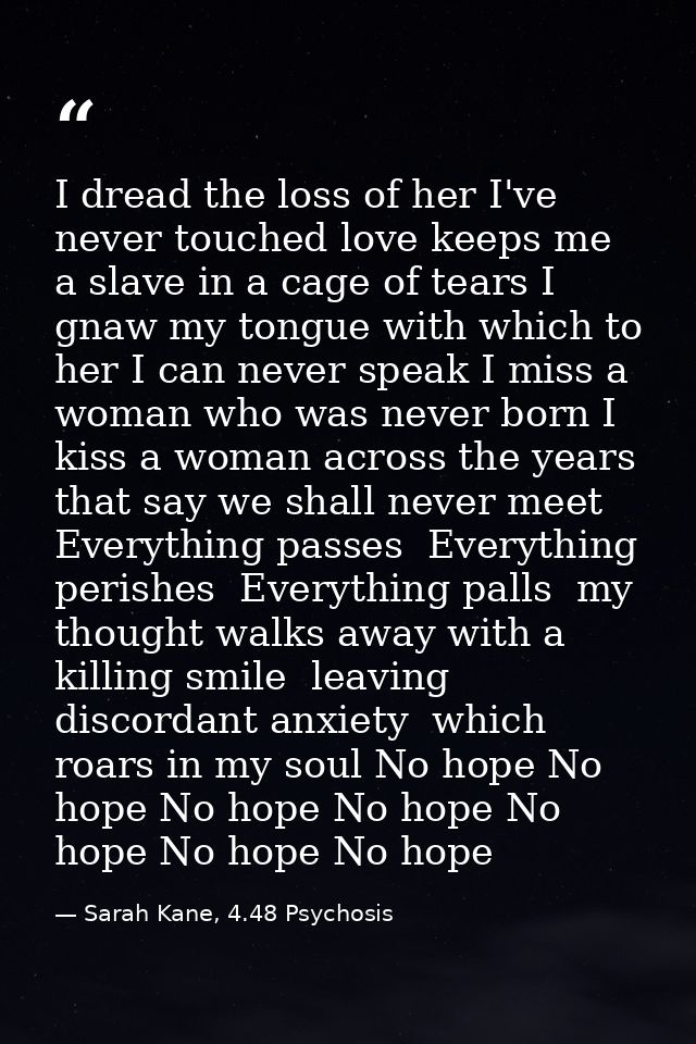 I dread the loss of her I've never touched love keeps me a slave in a cage of tears I gnaw my tongue with which to her I — Sarah Kane, 4.48 Psychosis
