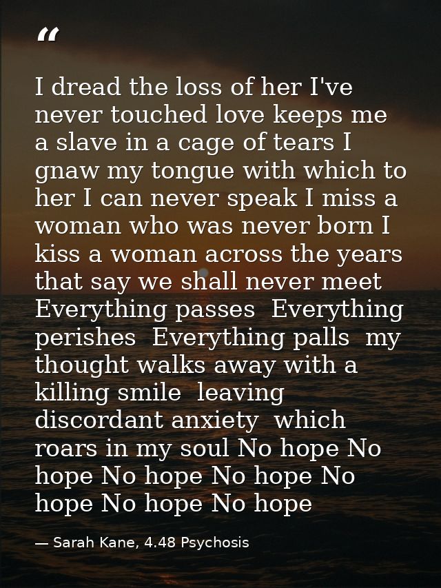 I dread the loss of her I've never touched love keeps me a slave in a cage of tears I gnaw my tongue with which to her I — Sarah Kane, 4.48 Psychosis