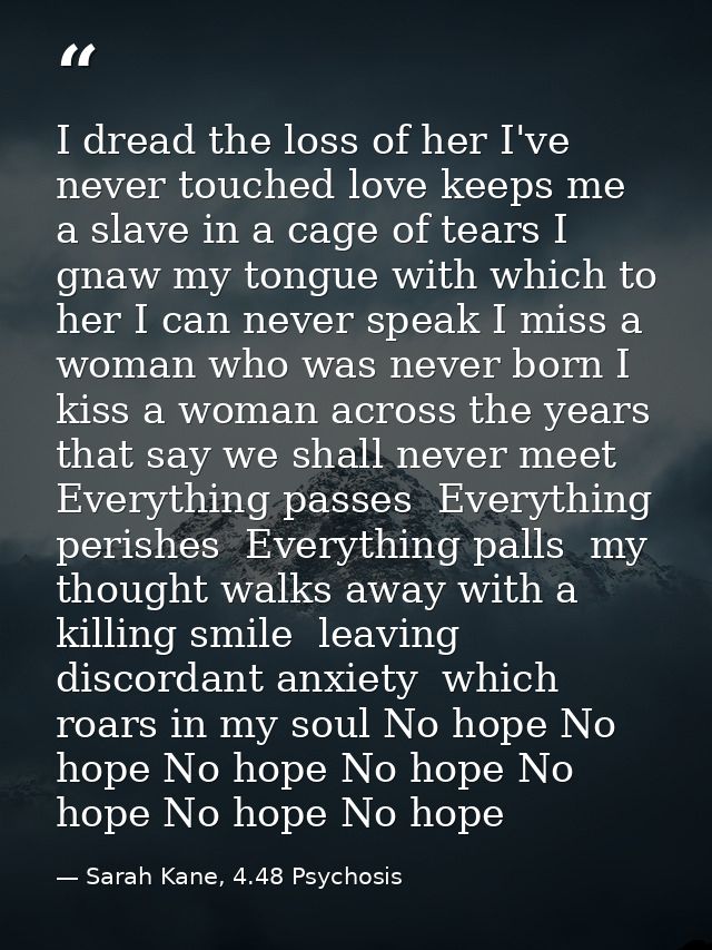 I dread the loss of her I've never touched love keeps me a slave in a cage of tears I gnaw my tongue with which to her I — Sarah Kane, 4.48 Psychosis