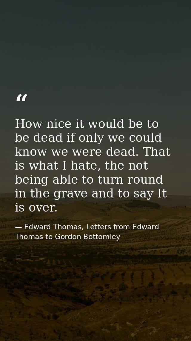 How nice it would be to be dead if only we could know we were dead. That is what I hate, the not being able to turn roun — Edward Thomas, Letters from Edward Thomas to Gordon Bottomley