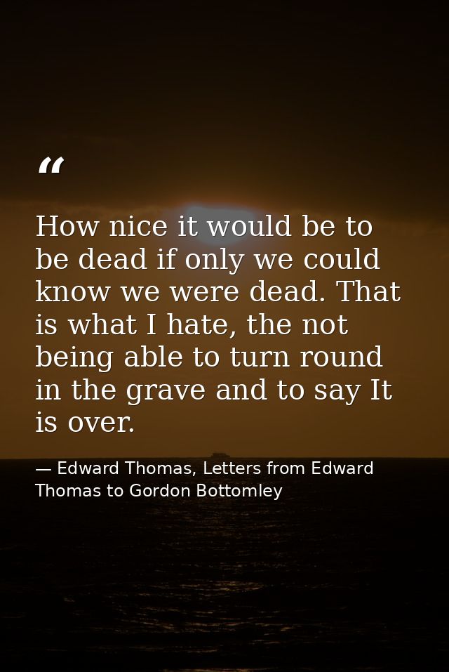 How nice it would be to be dead if only we could know we were dead. That is what I hate, the not being able to turn roun — Edward Thomas, Letters from Edward Thomas to Gordon Bottomley