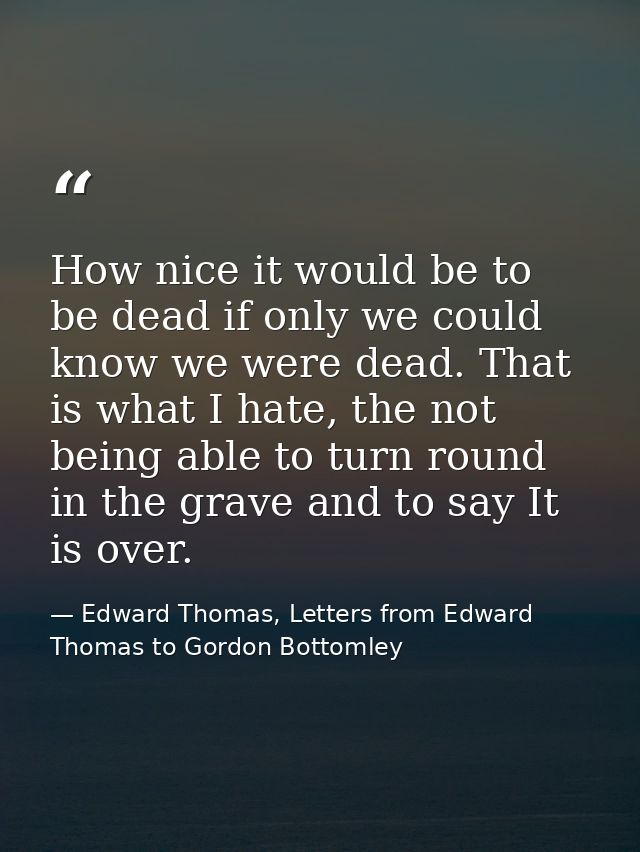 How nice it would be to be dead if only we could know we were dead. That is what I hate, the not being able to turn roun — Edward Thomas, Letters from Edward Thomas to Gordon Bottomley