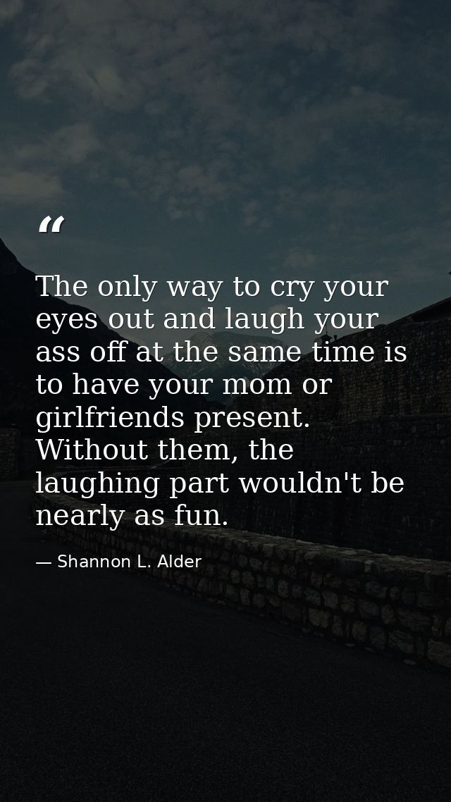 The only way to cry your eyes out and laugh your ass off at the same time is to have your mom or girlfriends present. Wi — Shannon L. Alder