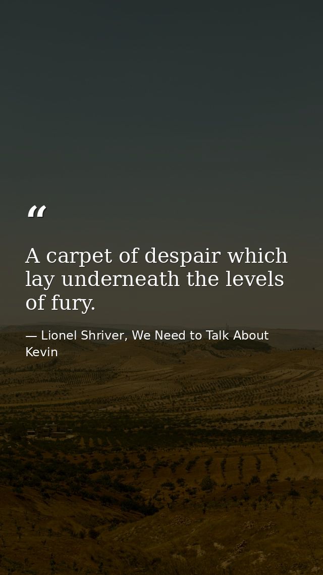 A carpet of despair which lay underneath the levels of fury. — Lionel Shriver, We Need to Talk About Kevin