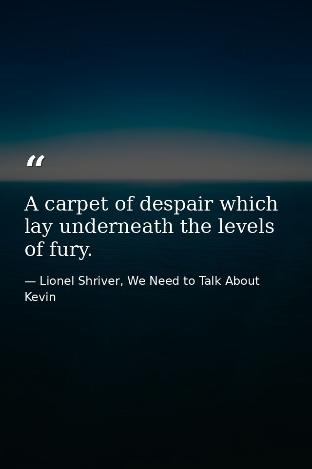 A carpet of despair which lay underneath the levels of fury. — Lionel Shriver, We Need to Talk About Kevin