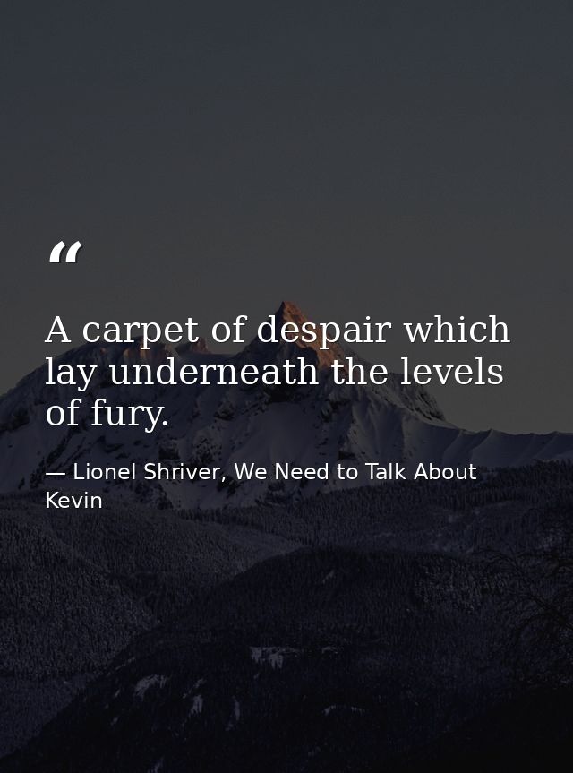 A carpet of despair which lay underneath the levels of fury. — Lionel Shriver, We Need to Talk About Kevin