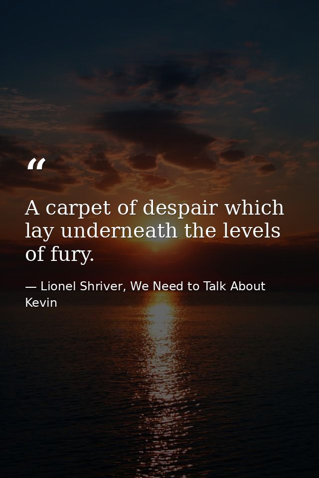 A carpet of despair which lay underneath the levels of fury. — Lionel Shriver, We Need to Talk About Kevin