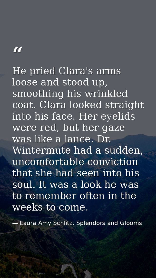 He pried Clara's arms loose and stood up, smoothing his wrinkled coat. Clara looked straight into his face. Her eyelids  — Laura Amy Schlitz, Splendors and Glooms