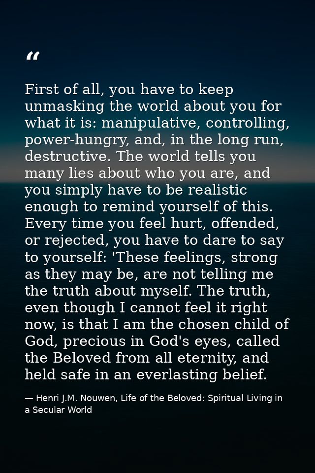 First of all, you have to keep unmasking the world about you for what it is: manipulative, controlling, power-hungry, an — Henri J.M. Nouwen, Life of the Beloved: Spiritual Living in a Secular World