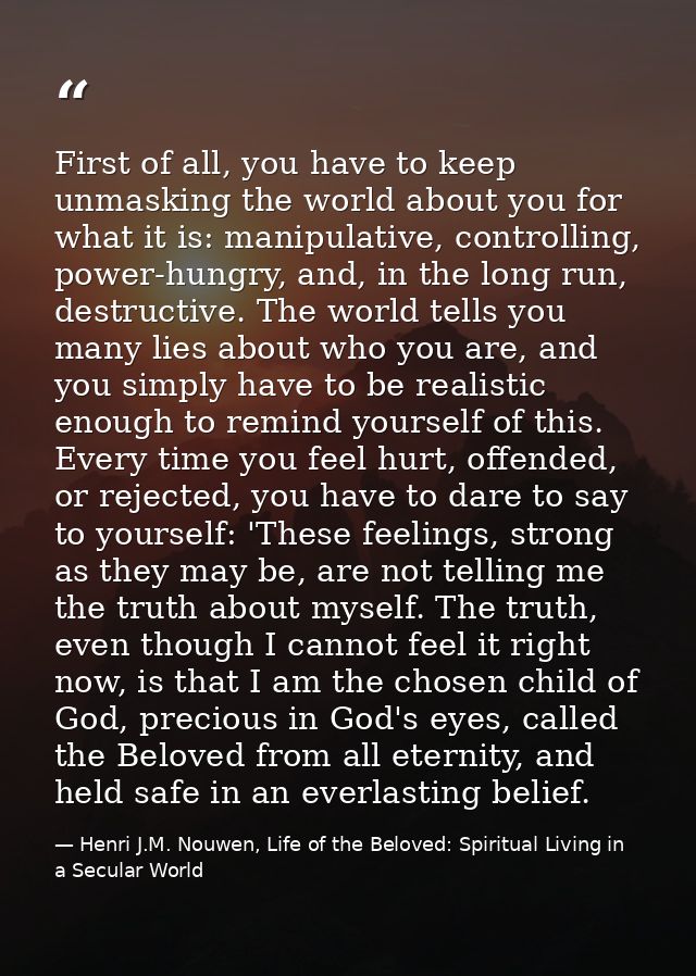 First of all, you have to keep unmasking the world about you for what it is: manipulative, controlling, power-hungry, an — Henri J.M. Nouwen, Life of the Beloved: Spiritual Living in a Secular World
