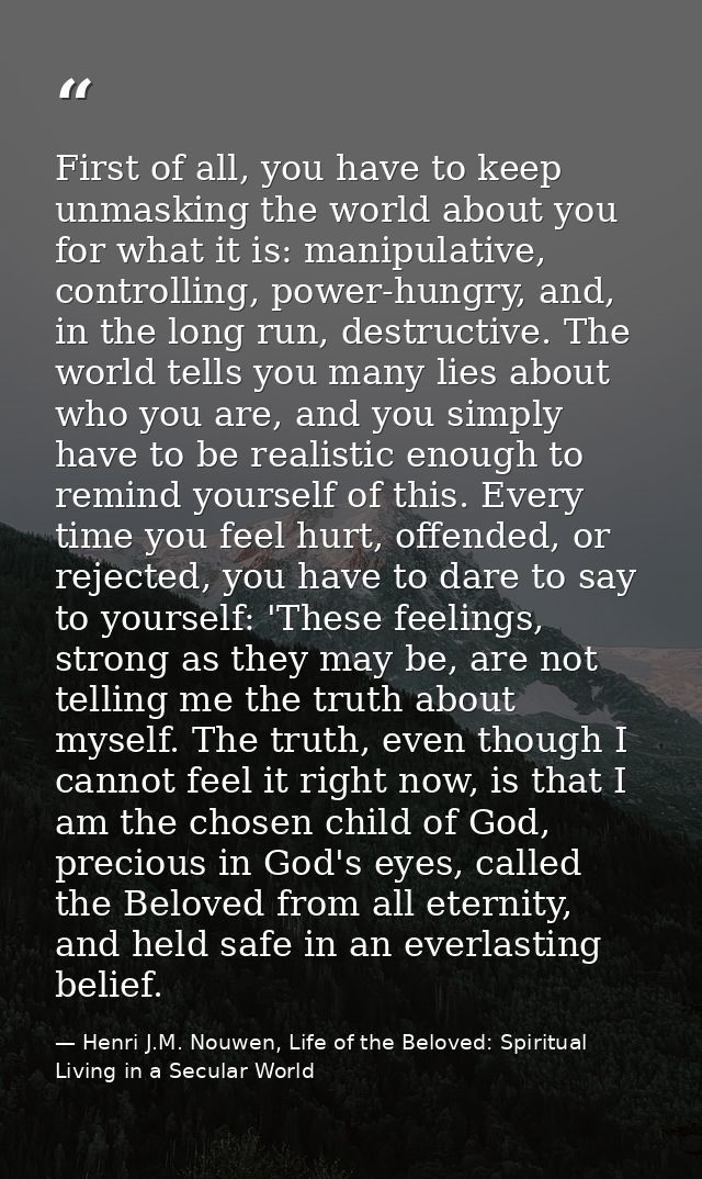 First of all, you have to keep unmasking the world about you for what it is: manipulative, controlling, power-hungry, an — Henri J.M. Nouwen, Life of the Beloved: Spiritual Living in a Secular World