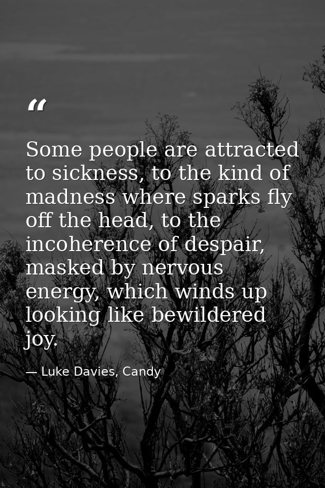 Some people are attracted to sickness, to the kind of madness where sparks fly off the head, to the incoherence of despa — Luke Davies, Candy