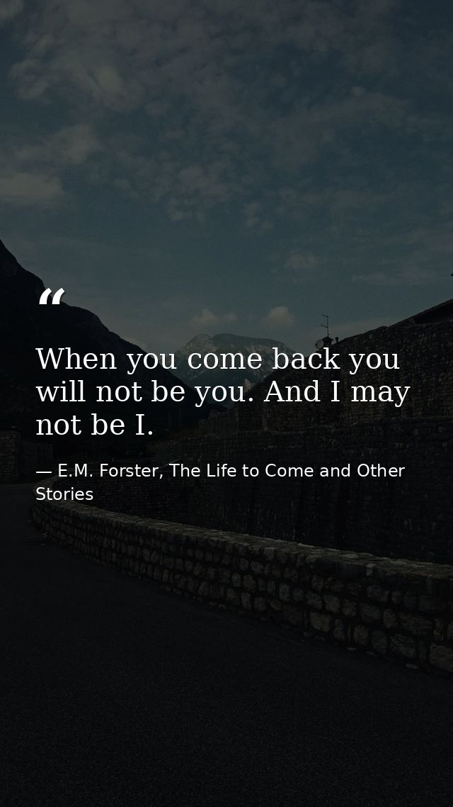 When you come back you will not be you. And I may not be I. — E.M. Forster, The Life to Come and Other Stories