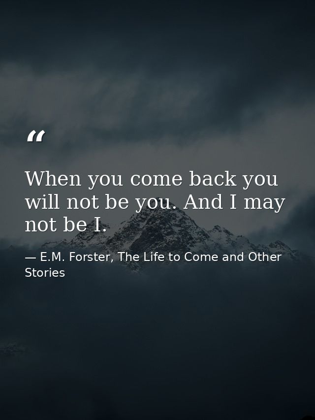 When you come back you will not be you. And I may not be I. — E.M. Forster, The Life to Come and Other Stories