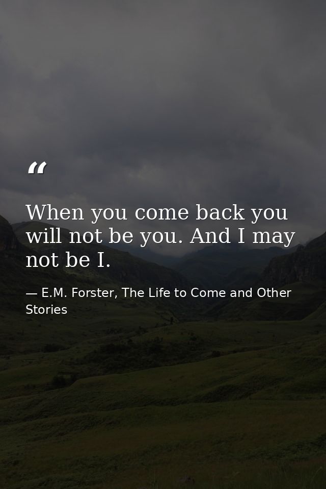 When you come back you will not be you. And I may not be I. — E.M. Forster, The Life to Come and Other Stories