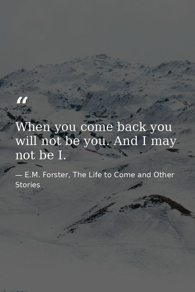 When you come back you will not be you. And I may not be I. — E.M. Forster, The Life to Come and Other Stories