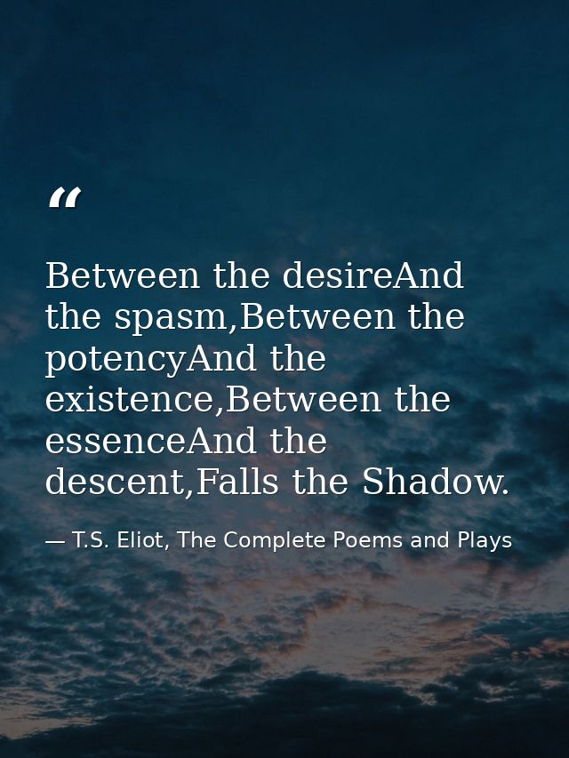 Between the desireAnd the spasm,Between the potencyAnd the existence,Between the essenceAnd the descent,Falls the Shadow — T.S. Eliot, The Complete Poems and Plays