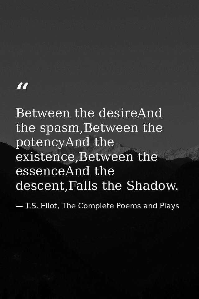 Between the desireAnd the spasm,Between the potencyAnd the existence,Between the essenceAnd the descent,Falls the Shadow — T.S. Eliot, The Complete Poems and Plays