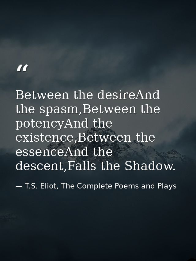 Between the desireAnd the spasm,Between the potencyAnd the existence,Between the essenceAnd the descent,Falls the Shadow — T.S. Eliot, The Complete Poems and Plays
