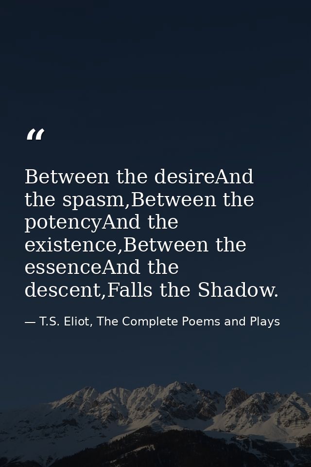 Between the desireAnd the spasm,Between the potencyAnd the existence,Between the essenceAnd the descent,Falls the Shadow — T.S. Eliot, The Complete Poems and Plays