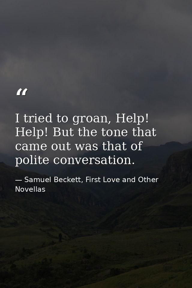 I tried to groan, Help! Help! But the tone that came out was that of polite conversation. — Samuel Beckett, First Love and Other Novellas