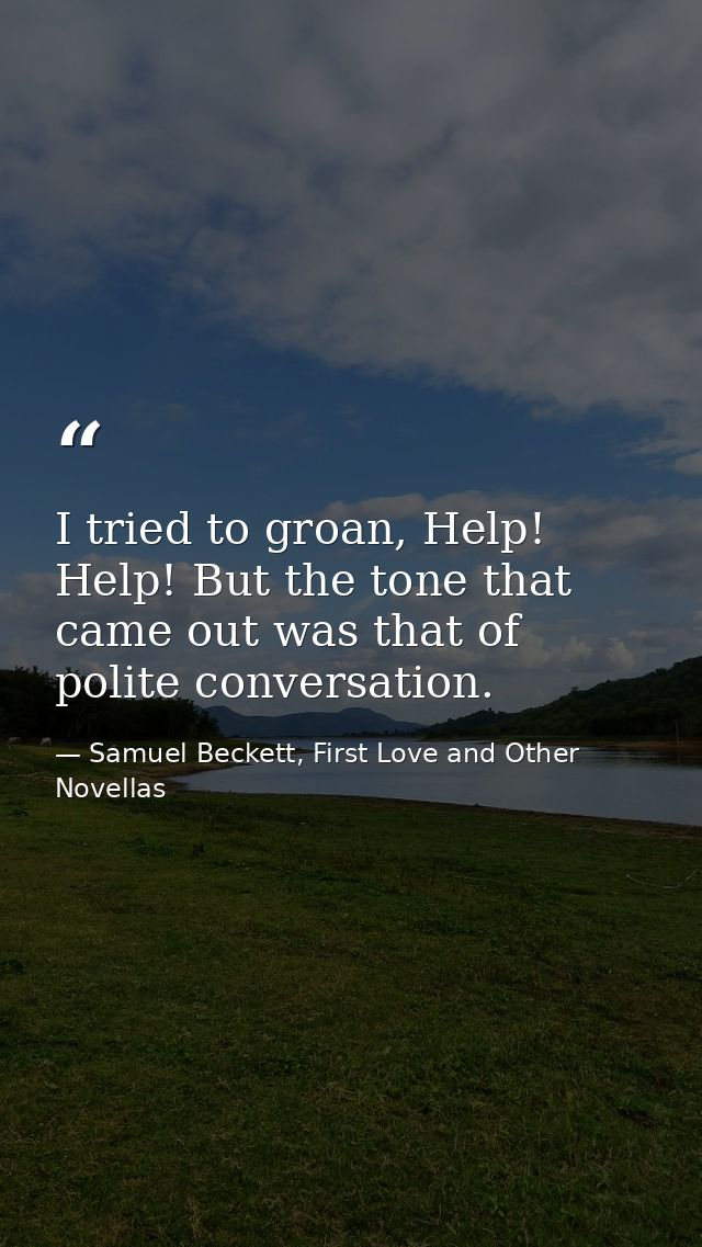 I tried to groan, Help! Help! But the tone that came out was that of polite conversation. — Samuel Beckett, First Love and Other Novellas