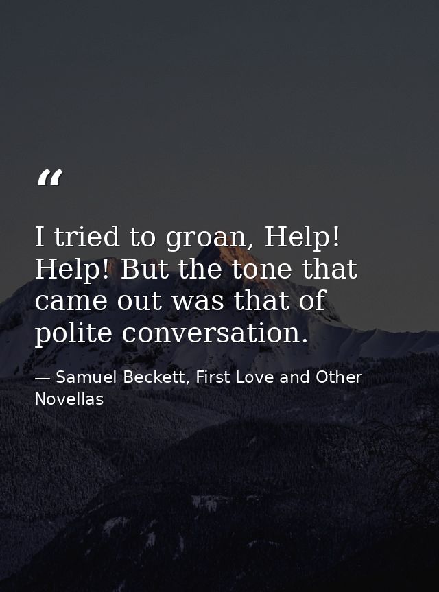 I tried to groan, Help! Help! But the tone that came out was that of polite conversation. — Samuel Beckett, First Love and Other Novellas