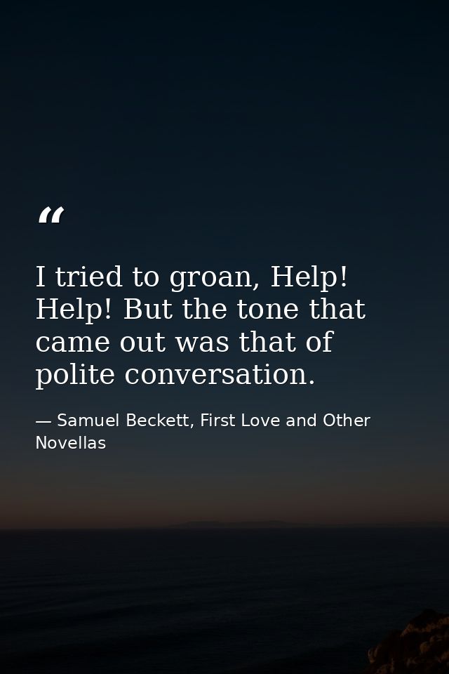 I tried to groan, Help! Help! But the tone that came out was that of polite conversation. — Samuel Beckett, First Love and Other Novellas