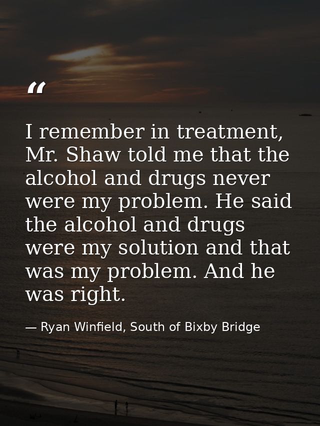 I remember in treatment, Mr. Shaw told me that the alcohol and drugs never were my problem. He said the alcohol and drug — Ryan Winfield, South of Bixby Bridge