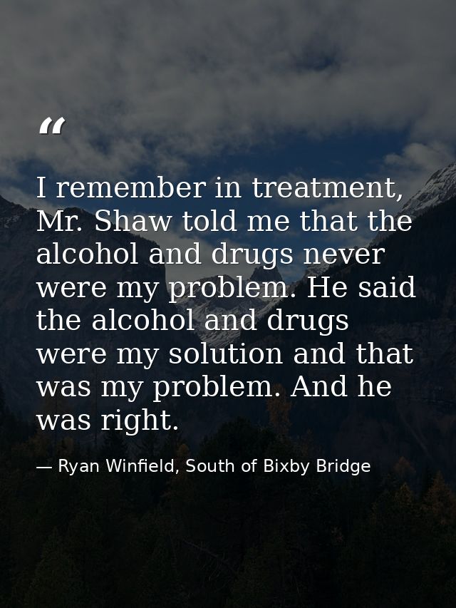 I remember in treatment, Mr. Shaw told me that the alcohol and drugs never were my problem. He said the alcohol and drug — Ryan Winfield, South of Bixby Bridge