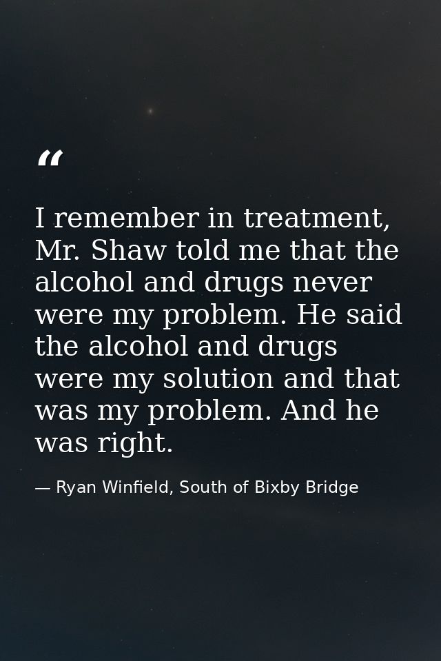I remember in treatment, Mr. Shaw told me that the alcohol and drugs never were my problem. He said the alcohol and drug — Ryan Winfield, South of Bixby Bridge