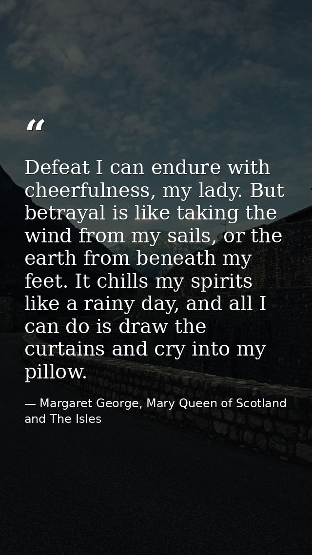 Defeat I can endure with cheerfulness, my lady. But betrayal is like taking the wind from my sails, or the earth from be — Margaret George, Mary Queen of Scotland and The Isles