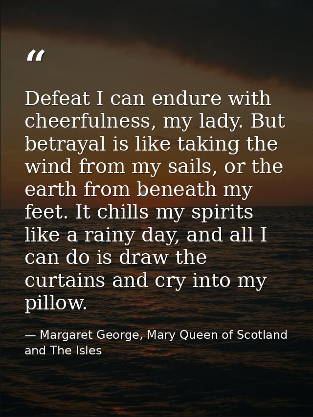 Defeat I can endure with cheerfulness, my lady. But betrayal is like taking the wind from my sails, or the earth from be — Margaret George, Mary Queen of Scotland and The Isles