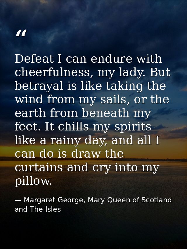 Defeat I can endure with cheerfulness, my lady. But betrayal is like taking the wind from my sails, or the earth from be — Margaret George, Mary Queen of Scotland and The Isles