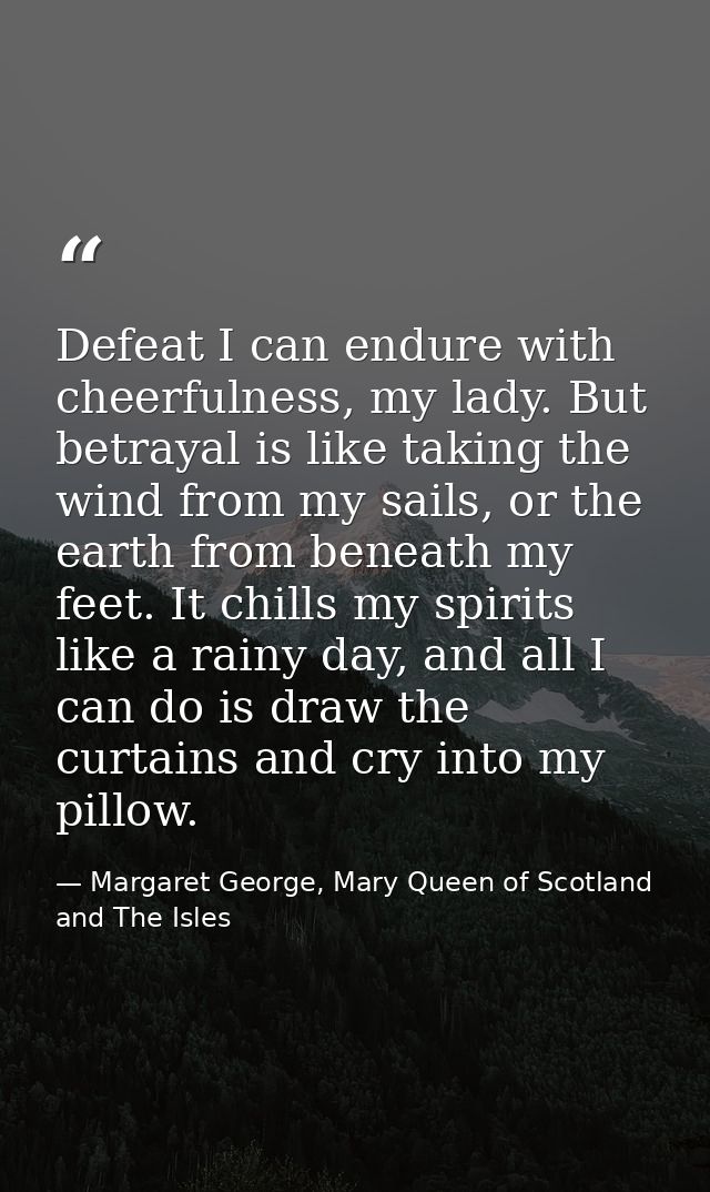 Defeat I can endure with cheerfulness, my lady. But betrayal is like taking the wind from my sails, or the earth from be — Margaret George, Mary Queen of Scotland and The Isles
